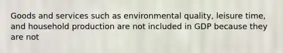 Goods and services such as environmental quality, leisure time, and household production are not included in GDP because they are not