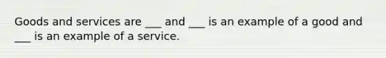 Goods and services are ___ and ___ is an example of a good and ___ is an example of a service.