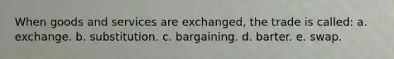 When goods and services are exchanged, the trade is called: a. exchange. b. substitution. c. bargaining. d. barter. e. swap.