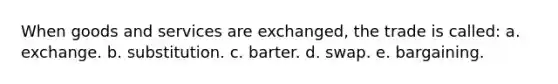 When goods and services are exchanged, the trade is called: a. exchange. b. substitution. c. barter. d. swap. e. bargaining.