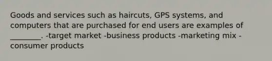 Goods and services such as haircuts, GPS systems, and computers that are purchased for end users are examples of ________. -target market -business products -marketing mix -consumer products