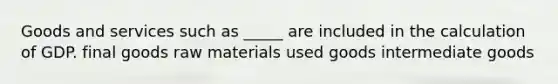 Goods and services such as _____ are included in the calculation of GDP. final goods raw materials used goods intermediate goods