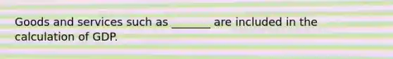 Goods and services such as _______ are included in the calculation of GDP.