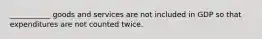 ___________ goods and services are not included in GDP so that expenditures are not counted twice.