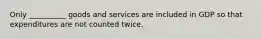 Only __________ goods and services are included in GDP so that expenditures are not counted twice.