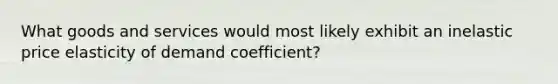 What goods and services would most likely exhibit an inelastic price elasticity of demand coefficient?