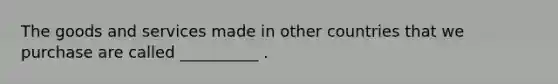 The goods and services made in other countries that we purchase are called __________ .
