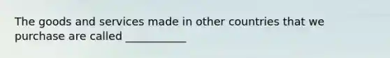 The goods and services made in other countries that we purchase are called ___________