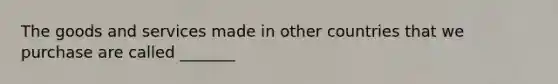 The goods and services made in other countries that we purchase are called _______