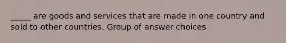 _____ are goods and services that are made in one country and sold to other countries. Group of answer choices