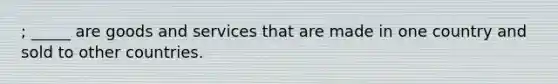 ; _____ are goods and services that are made in one country and sold to other countries.