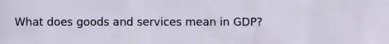 What does goods and services mean in GDP?