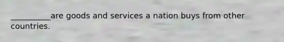 __________are goods and services a nation buys from other countries.