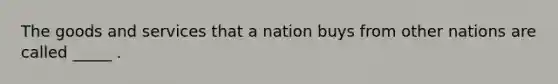 The goods and services that a nation buys from other nations are called _____ .