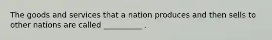 The goods and services that a nation produces and then sells to other nations are called __________ .