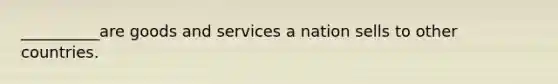 __________are goods and services a nation sells to other countries.