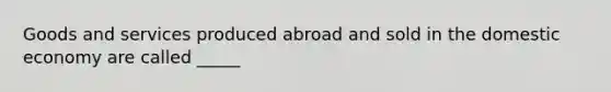 Goods and services produced abroad and sold in the domestic economy are called _____