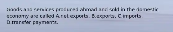 Goods and services produced abroad and sold in the domestic economy are called A.net exports. B.exports. C.imports. D.transfer payments.