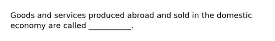 Goods and services produced abroad and sold in the domestic economy are called ___________.