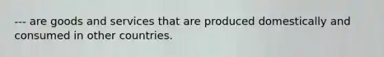 --- are goods and services that are produced domestically and consumed in other countries.
