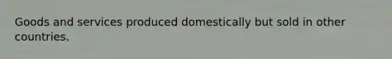 Goods and services produced domestically but sold in other countries.