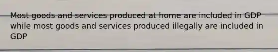 Most goods and services produced at home are included in GDP while most goods and services produced illegally are included in GDP