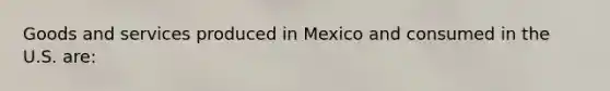 Goods and services produced in Mexico and consumed in the U.S. are: