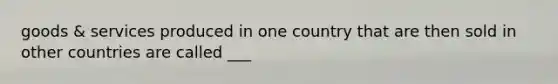 goods & services produced in one country that are then sold in other countries are called ___