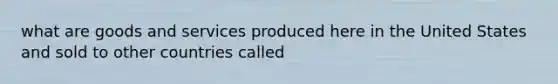 what are goods and services produced here in the United States and sold to other countries called