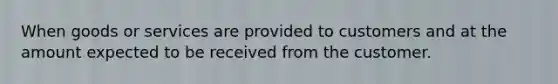 When goods or services are provided to customers and at the amount expected to be received from the customer.