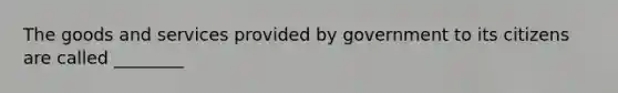 The goods and services provided by government to its citizens are called ________