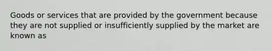 Goods or services that are provided by the government because they are not supplied or insufficiently supplied by the market are known as