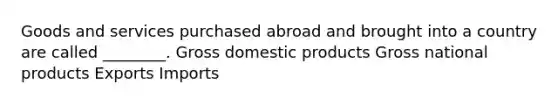 Goods and services purchased abroad and brought into a country are called ________. Gross domestic products Gross national products Exports Imports