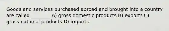 Goods and services purchased abroad and brought into a country are called ________ A) gross domestic products B) exports C) gross national products D) imports