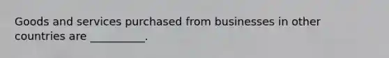 Goods and services purchased from businesses in other countries are __________.