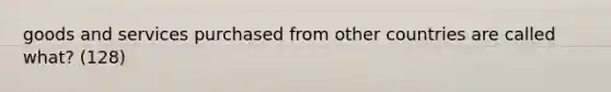 goods and services purchased from other countries are called what? (128)