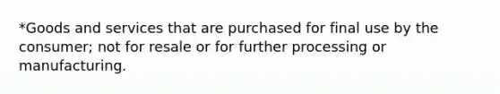 *Goods and services that are purchased for final use by the consumer; not for resale or for further processing or manufacturing.