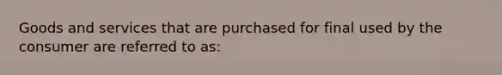 Goods and services that are purchased for final used by the consumer are referred to as: