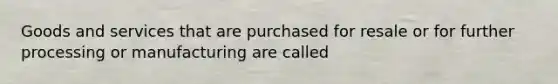 Goods and services that are purchased for resale or for further processing or manufacturing are called