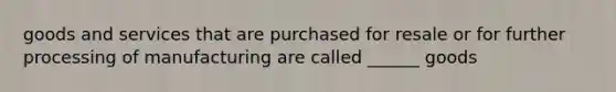 goods and services that are purchased for resale or for further processing of manufacturing are called ______ goods