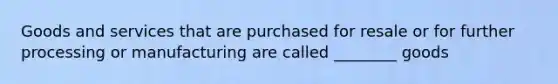 Goods and services that are purchased for resale or for further processing or manufacturing are called ________ goods