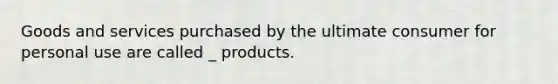 Goods and services purchased by the ultimate consumer for personal use are called _ products.