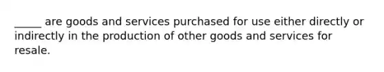 _____ are goods and services purchased for use either directly or indirectly in the production of other goods and services for resale.