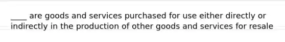 ____ are goods and services purchased for use either directly or indirectly in the production of other goods and services for resale