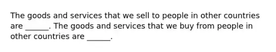 The goods and services that we sell to people in other countries are​ ______. The goods and services that we buy from people in other countries are​ ______.