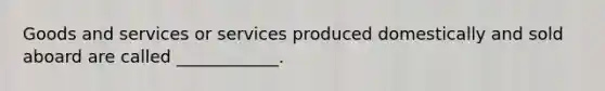 Goods and services or services produced domestically and sold aboard are called ____________.