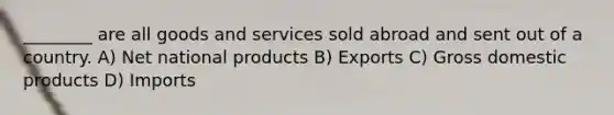 ________ are all goods and services sold abroad and sent out of a country. A) Net national products B) Exports C) Gross domestic products D) Imports