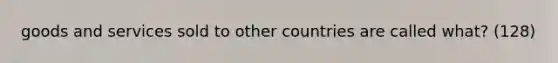 goods and services sold to other countries are called what? (128)