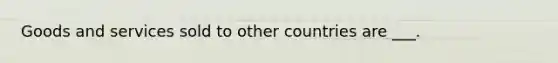 Goods and services sold to other countries are ___.