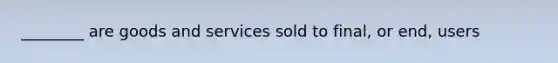 ________ are goods and services sold to final, or end, users